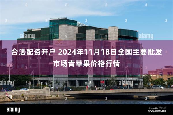 合法配资开户 2024年11月18日全国主要批发市场青苹果价格行情