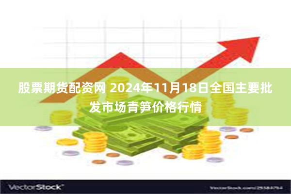 股票期货配资网 2024年11月18日全国主要批发市场青笋价格行情