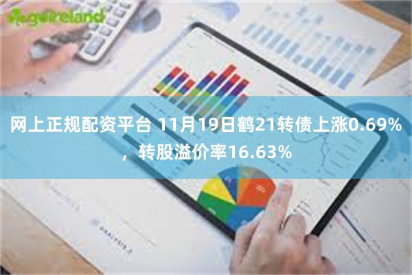 网上正规配资平台 11月19日鹤21转债上涨0.69%，转股溢价率16.63%