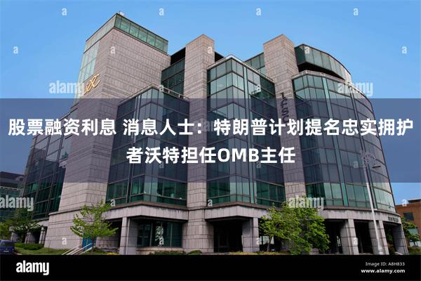 股票融资利息 消息人士：特朗普计划提名忠实拥护者沃特担任OMB主任