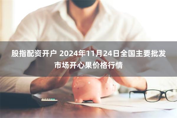 股指配资开户 2024年11月24日全国主要批发市场开心果价格行情