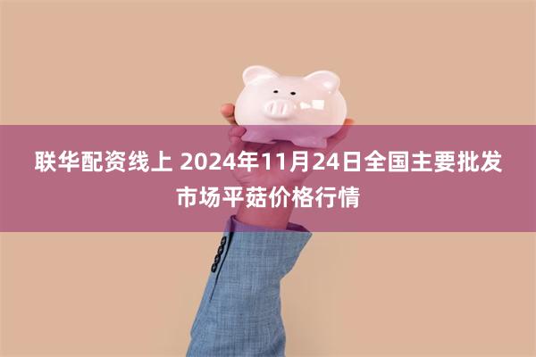 联华配资线上 2024年11月24日全国主要批发市场平菇价格行情