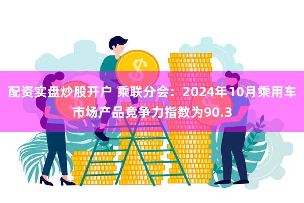 配资实盘炒股开户 乘联分会：2024年10月乘用车市场产品竞争力指数为90.3