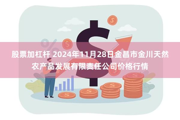 股票加杠杆 2024年11月28日金昌市金川天然农产品发展有限责任公司价格行情