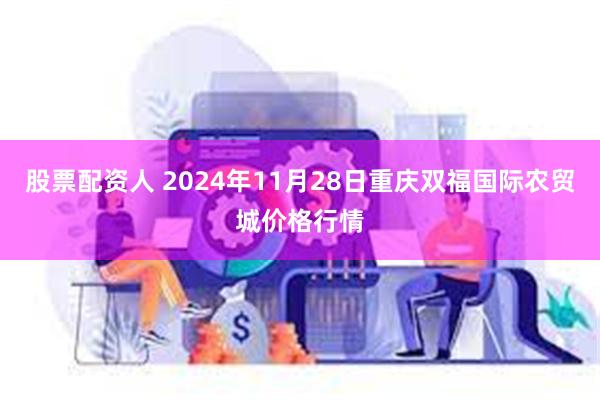 股票配资人 2024年11月28日重庆双福国际农贸城价格行情