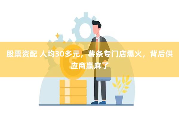 股票资配 人均30多元，薯条专门店爆火，背后供应商赢麻了