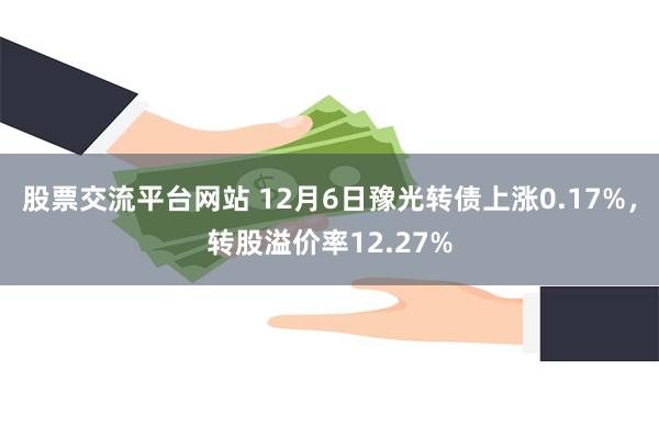 股票交流平台网站 12月6日豫光转债上涨0.17%，转股溢价率12.27%