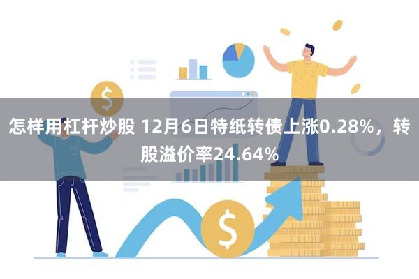 怎样用杠杆炒股 12月6日特纸转债上涨0.28%，转股溢价率24.64%