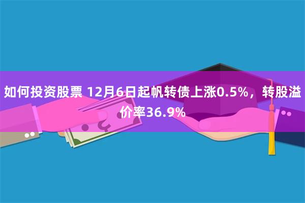 如何投资股票 12月6日起帆转债上涨0.5%，转股溢价率36.9%