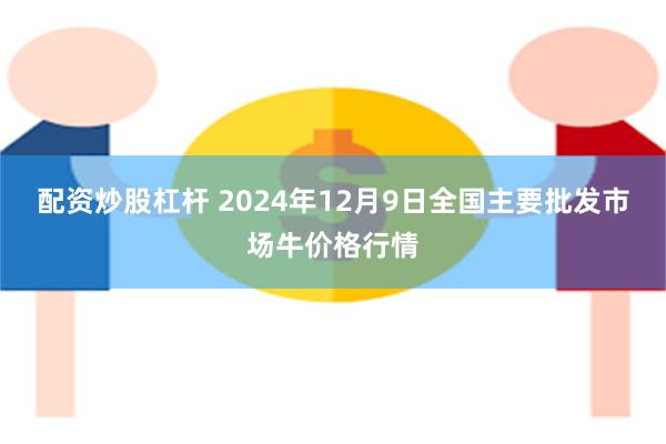 配资炒股杠杆 2024年12月9日全国主要批发市场牛价格行情