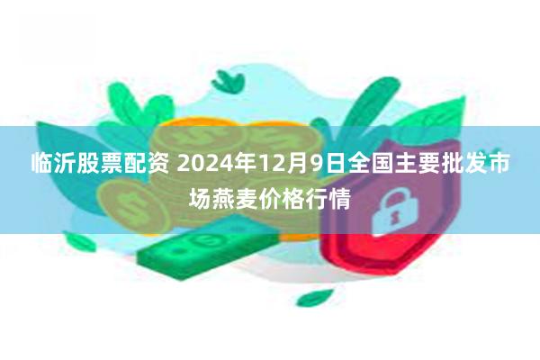 临沂股票配资 2024年12月9日全国主要批发市场燕麦价格行情