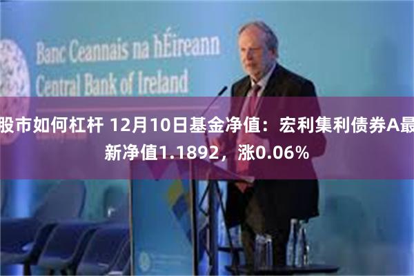 股市如何杠杆 12月10日基金净值：宏利集利债券A最新净值1.1892，涨0.06%