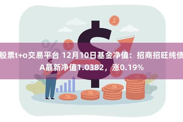 股票t+o交易平台 12月10日基金净值：招商招旺纯债A最新净值1.0382，涨0.19%