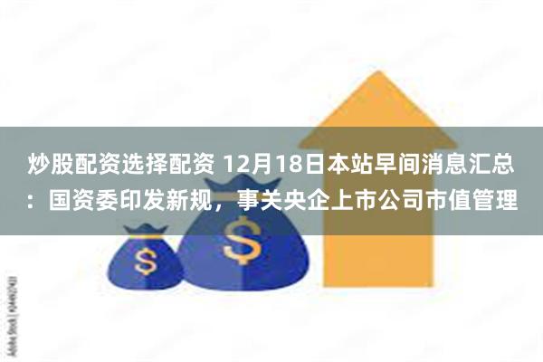 炒股配资选择配资 12月18日本站早间消息汇总：国资委印发新规，事关央企上市公司市值管理