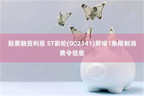 股票融资利息 ST新纶(002341)新增1条限制消费令信息