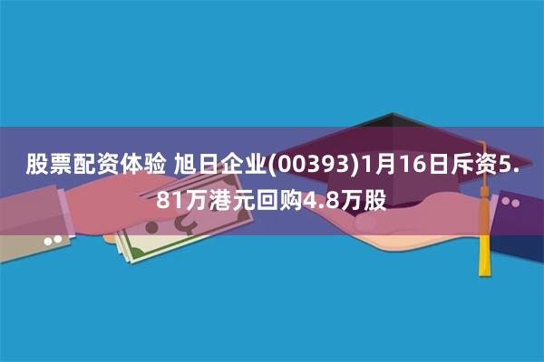 股票配资体验 旭日企业(00393)1月16日斥资5.81万港元回购4.8万股