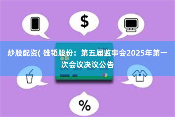 炒股配资( 雄韬股份：第五届监事会2025年第一次会议决议公告