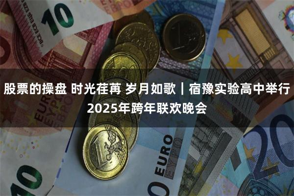 股票的操盘 时光荏苒 岁月如歌｜宿豫实验高中举行2025年跨年联欢晚会