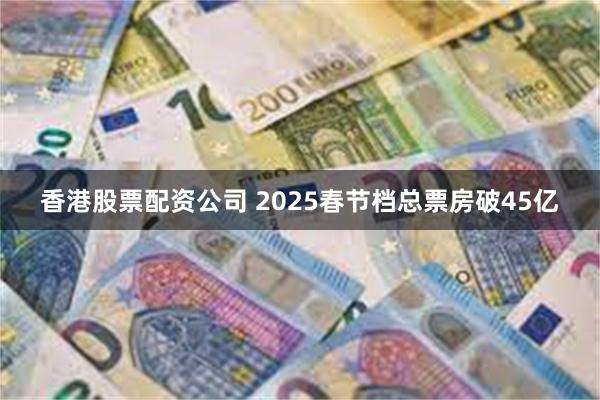 香港股票配资公司 2025春节档总票房破45亿