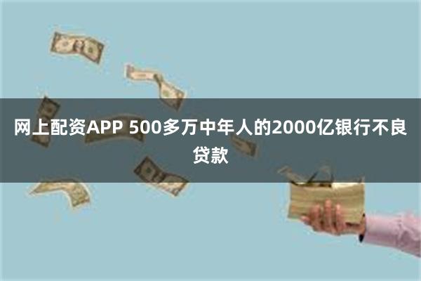 网上配资APP 500多万中年人的2000亿银行不良贷款