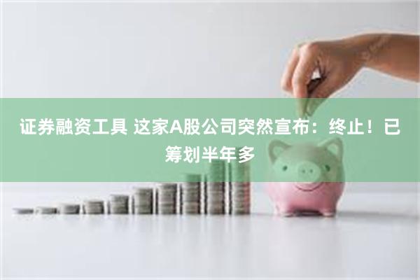 证券融资工具 这家A股公司突然宣布：终止！已筹划半年多