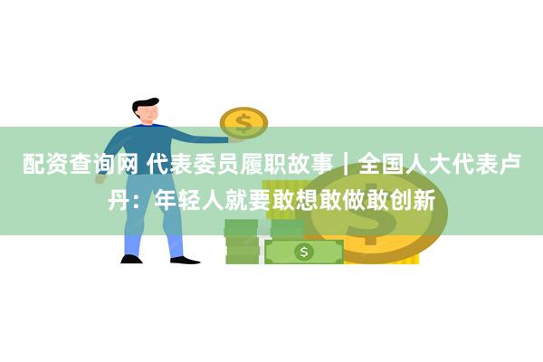 配资查询网 代表委员履职故事｜全国人大代表卢丹：年轻人就要敢想敢做敢创新