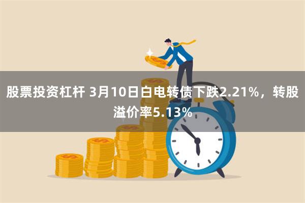 股票投资杠杆 3月10日白电转债下跌2.21%，转股溢价率5.13%