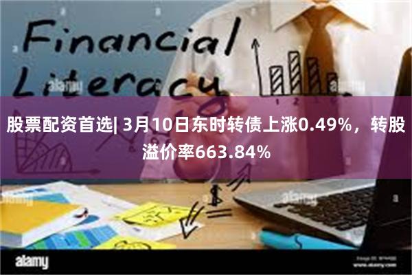 股票配资首选| 3月10日东时转债上涨0.49%，转股溢价率663.84%