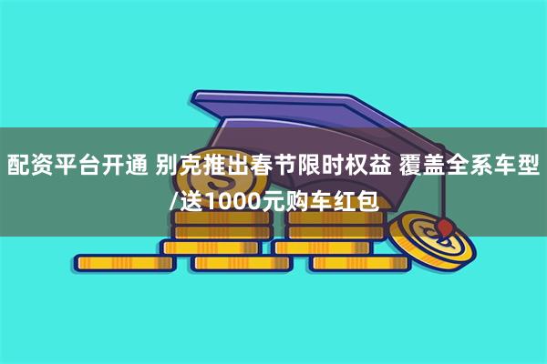 配资平台开通 别克推出春节限时权益 覆盖全系车型/送1000元购车红包