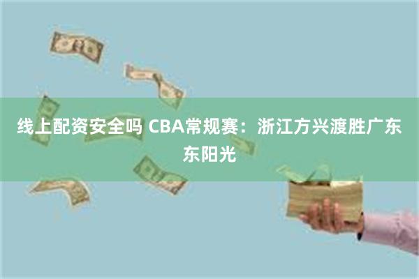 线上配资安全吗 CBA常规赛：浙江方兴渡胜广东东阳光