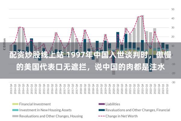 配资炒股线上站 1997年中国入世谈判时，傲慢的美国代表口无遮拦，说中国的肉都是注水