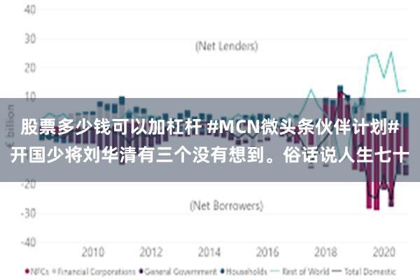 股票多少钱可以加杠杆 #MCN微头条伙伴计划#开国少将刘华清有三个没有想到。俗话说人生七十