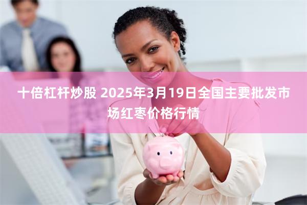 十倍杠杆炒股 2025年3月19日全国主要批发市场红枣价格行情