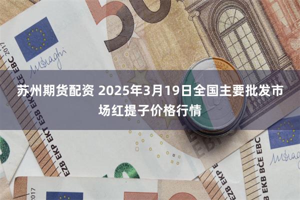 苏州期货配资 2025年3月19日全国主要批发市场红提子价格行情