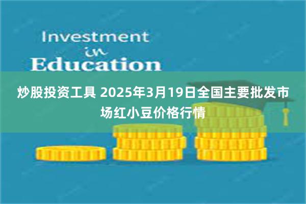 炒股投资工具 2025年3月19日全国主要批发市场红小豆价格行情