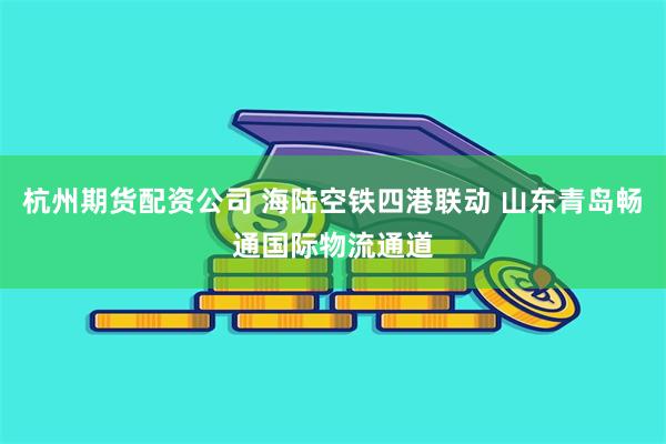 杭州期货配资公司 海陆空铁四港联动 山东青岛畅通国际物流通道